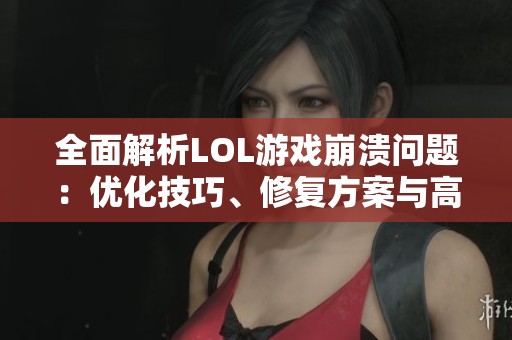 全面解析LOL游戏崩溃问题：优化技巧、修复方案与高效重启策略分享