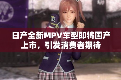 日产全新MPV车型即将国产上市，引发消费者期待