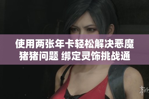 使用两张年卡轻松解决恶魔猪猪问题 绑定灵饰挑战通关攻略分析