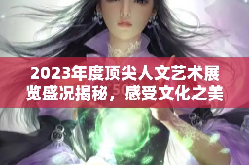 2023年度顶尖人文艺术展览盛况揭秘，感受文化之美