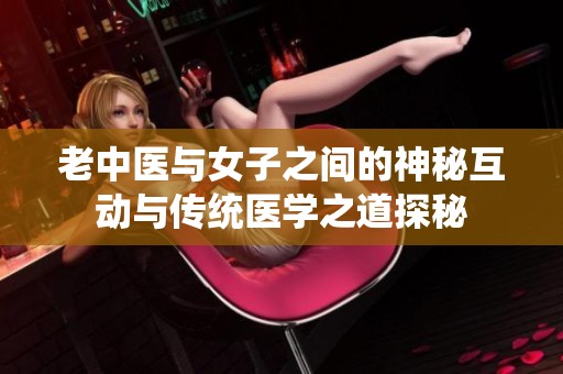 老中医与女子之间的神秘互动与传统医学之道探秘