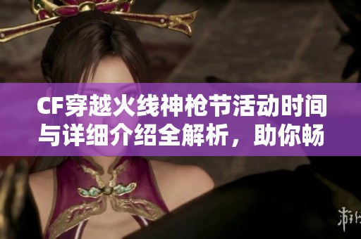 CF穿越火线神枪节活动时间与详细介绍全解析，助你畅享游戏乐趣