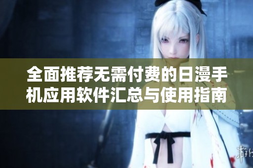 全面推荐无需付费的日漫手机应用软件汇总与使用指南