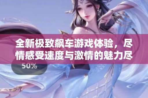全新极致飙车游戏体验，尽情感受速度与激情的魅力尽在纽比手游网