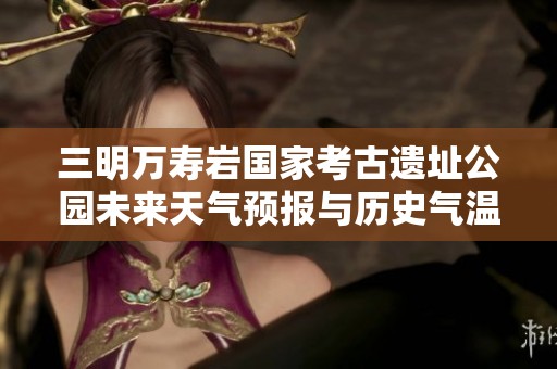 三明万寿岩国家考古遗址公园未来天气预报与历史气温分析及旅游指数推荐