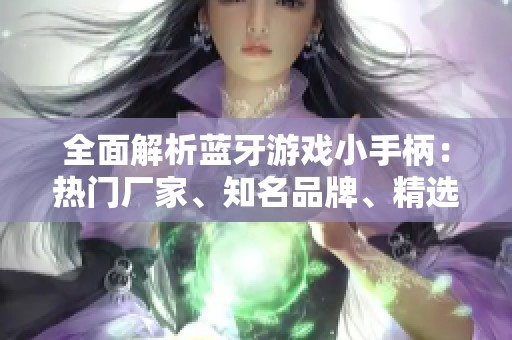 全面解析蓝牙游戏小手柄：热门厂家、知名品牌、精选图片与热帖推荐