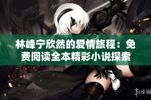 林峰宁欣然的爱情旅程：免费阅读全本精彩小说探索