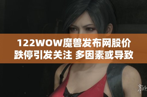 122WOW魔兽发布网股价跌停引发关注 多因素或导致投资者信心动摇