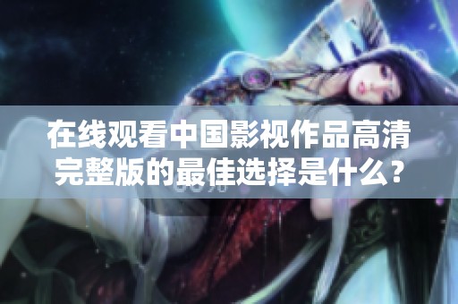 在线观看中国影视作品高清完整版的最佳选择是什么？