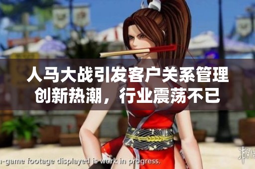 人马大战引发客户关系管理创新热潮，行业震荡不已