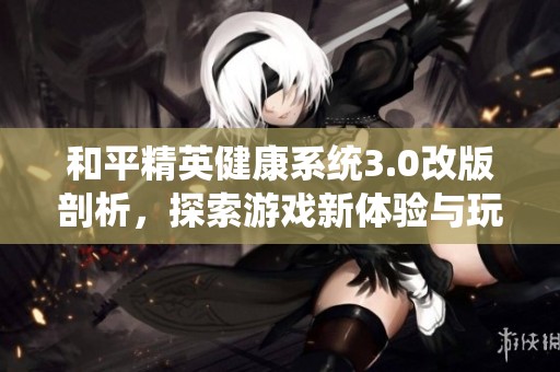 和平精英健康系统3.0改版剖析，探索游戏新体验与玩法优化的全新视角