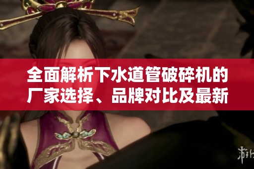 全面解析下水道管破碎机的厂家选择、品牌对比及最新热帖推荐