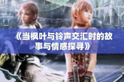 《当枫叶与铃声交汇时的故事与情感探寻》