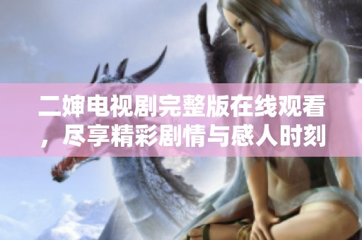 二婶电视剧完整版在线观看，尽享精彩剧情与感人时刻