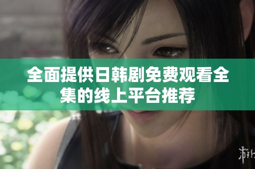全面提供日韩剧免费观看全集的线上平台推荐