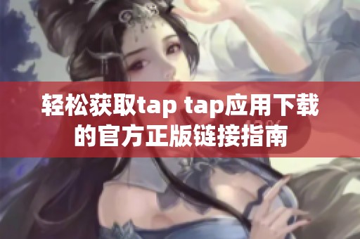 轻松获取tap tap应用下载的官方正版链接指南