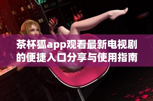 茶杯狐app观看最新电视剧的便捷入口分享与使用指南