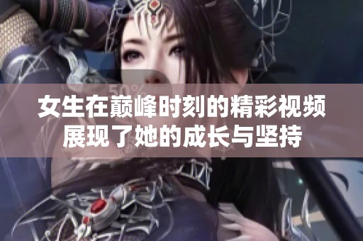 女生在巅峰时刻的精彩视频展现了她的成长与坚持