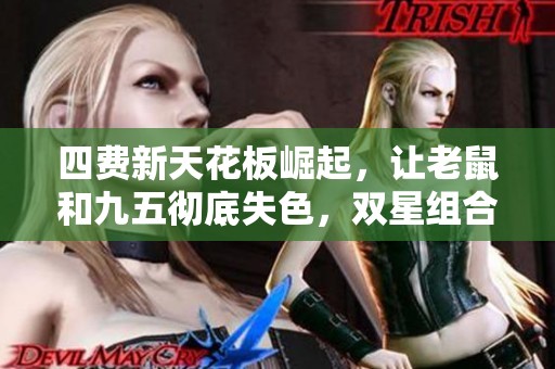 四费新天花板崛起，让老鼠和九五彻底失色，双星组合实现全面压制！
