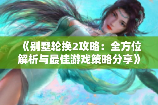 《别墅轮换2攻略：全方位解析与最佳游戏策略分享》