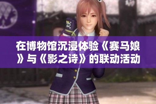 在博物馆沉浸体验《赛马娘》与《影之诗》的联动活动，感受文化与游戏的完美交融