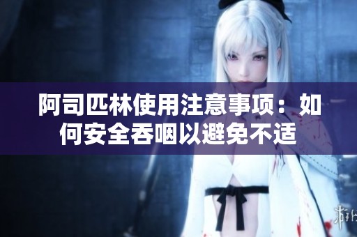 阿司匹林使用注意事项：如何安全吞咽以避免不适