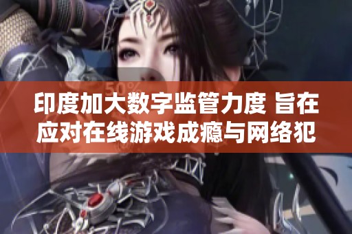 印度加大数字监管力度 旨在应对在线游戏成瘾与网络犯罪等新挑战