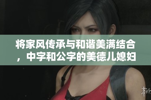 将家风传承与和谐美满结合，中字和公字的美德儿媳妇故事