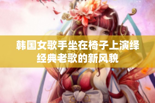 韩国女歌手坐在椅子上演绎经典老歌的新风貌