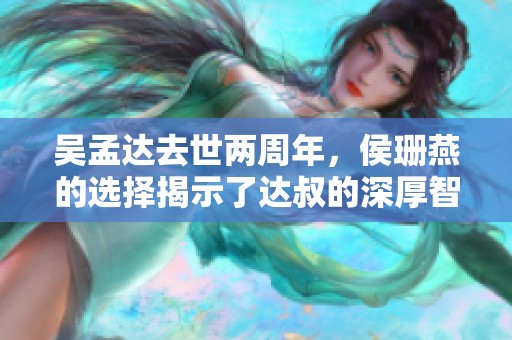吴孟达去世两周年，侯珊燕的选择揭示了达叔的深厚智慧与情感纽带