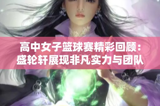 高中女子篮球赛精彩回顾：盛轮轩展现非凡实力与团队精神
