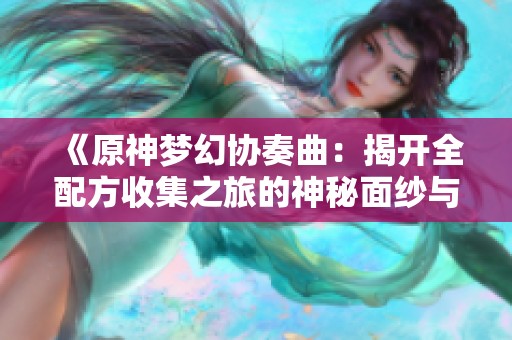 《原神梦幻协奏曲：揭开全配方收集之旅的神秘面纱与宝藏故事》