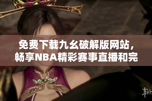 免费下载九幺破解版网站，畅享NBA精彩赛事直播和完整内容