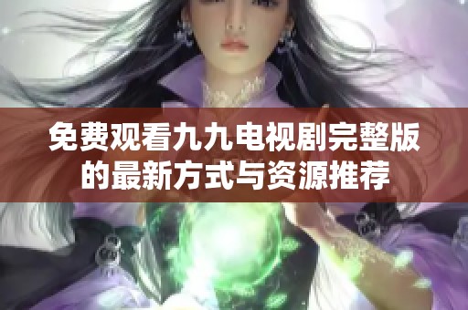 免费观看九九电视剧完整版的最新方式与资源推荐
