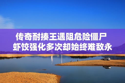 传奇耐揍王遇阻危险僵尸 虾饺强化多次却始终难敌永梦的强大威胁
