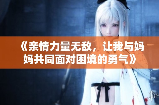 《亲情力量无敌，让我与妈妈共同面对困境的勇气》