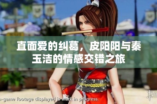 直面爱的纠葛，皮阳阳与秦玉洁的情感交错之旅