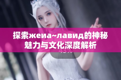 探索жеиа~лавид的神秘魅力与文化深度解析