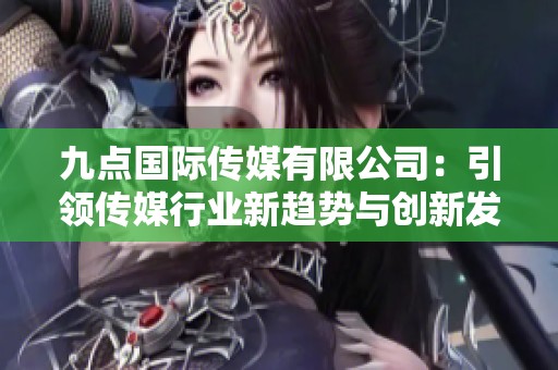 九点国际传媒有限公司：引领传媒行业新趋势与创新发展