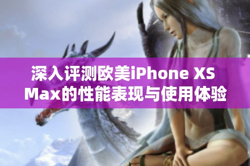 深入评测欧美iPhone XS Max的性能表现与使用体验