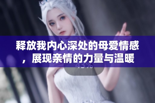 释放我内心深处的母爱情感，展现亲情的力量与温暖