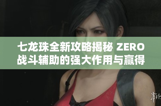七龙珠全新攻略揭秘 ZERO战斗辅助的强大作用与赢得战斗的秘密技巧分享