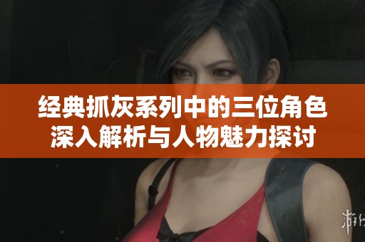 经典抓灰系列中的三位角色深入解析与人物魅力探讨