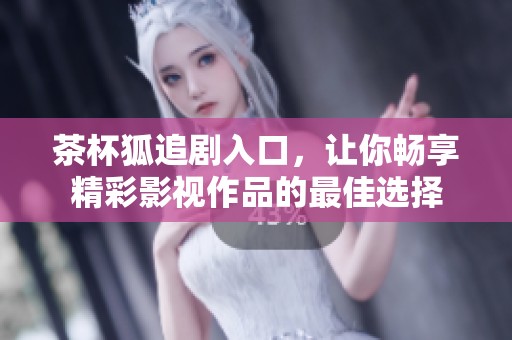 茶杯狐追剧入口，让你畅享精彩影视作品的最佳选择