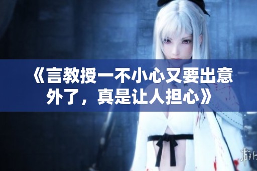 《言教授一不小心又要出意外了，真是让人担心》
