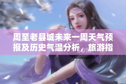 周至老县城未来一周天气预报及历史气温分析，旅游指数指导出行的最佳时机