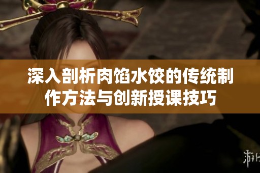 深入剖析肉馅水饺的传统制作方法与创新授课技巧