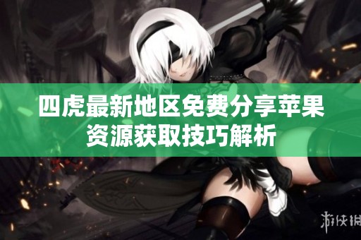 四虎最新地区免费分享苹果资源获取技巧解析