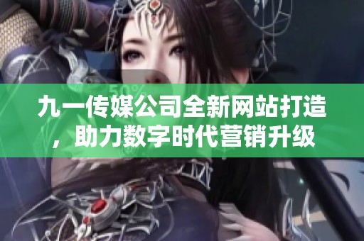 九一传媒公司全新网站打造，助力数字时代营销升级