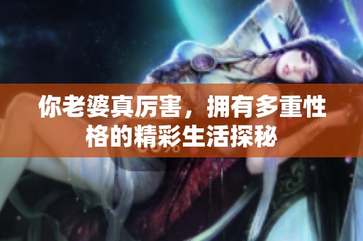 你老婆真厉害，拥有多重性格的精彩生活探秘